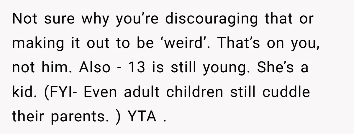 Not sure why you’re discouraging that or making it out to be ‘weird’. That’s on you, not him. Also - 13 is still young. She’s a kid. (FYI- Even adult...