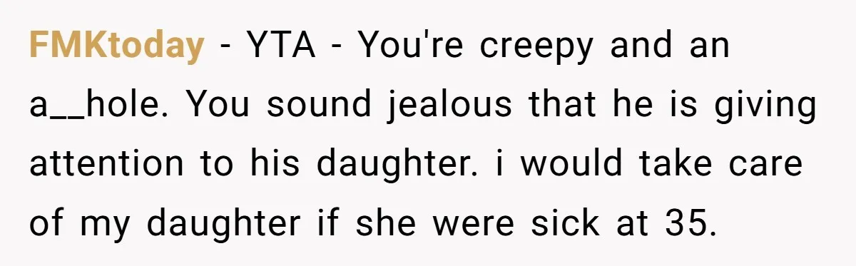 FMKtoday − YTA - You're creepy and an a__hole. You sound jealous that he is giving attention to his daughter. i would take care of my daughter if she were...
