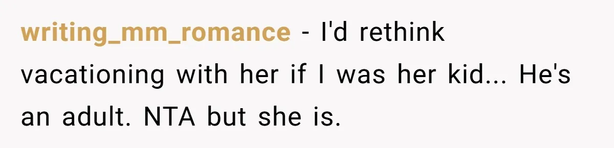 writing_mm_romance − I'd rethink vacationing with her if I was her kid... He's an adult. NTA but she is.
