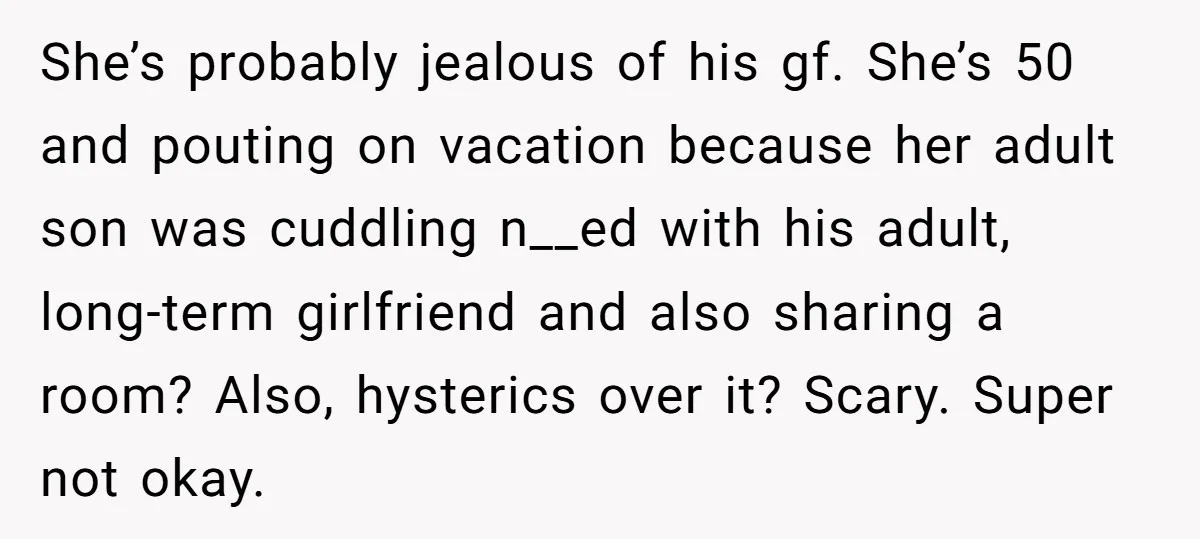 She’s probably jealous of his gf. She’s 50 and pouting on vacation because her adult son was cuddling n__ed with his adult, long-term girlfriend and also sharing a room? Also,...
