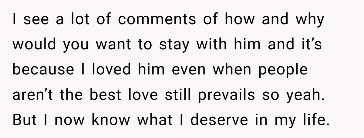 I see a lot of comments of how and why would you want to stay with him and it’s because I loved him even when people aren’t the best love...
