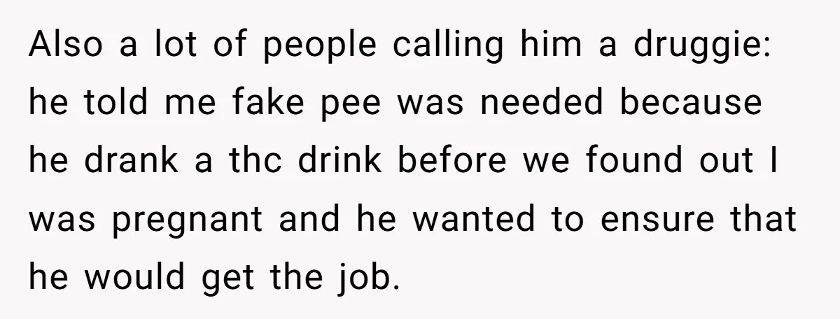 Also a lot of people calling him a druggie: he told me fake pee was needed because he drank a thc drink before we found out I was pregnant and...