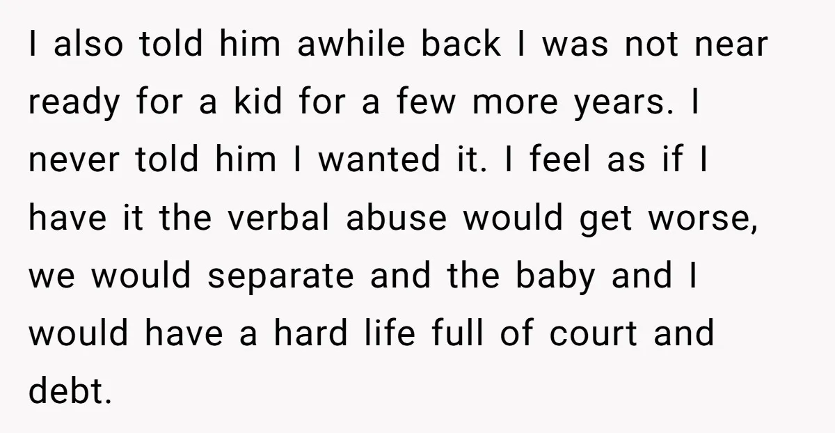 I also told him awhile back I was not near ready for a kid for a few more years. I never told him I wanted it. I feel as if...