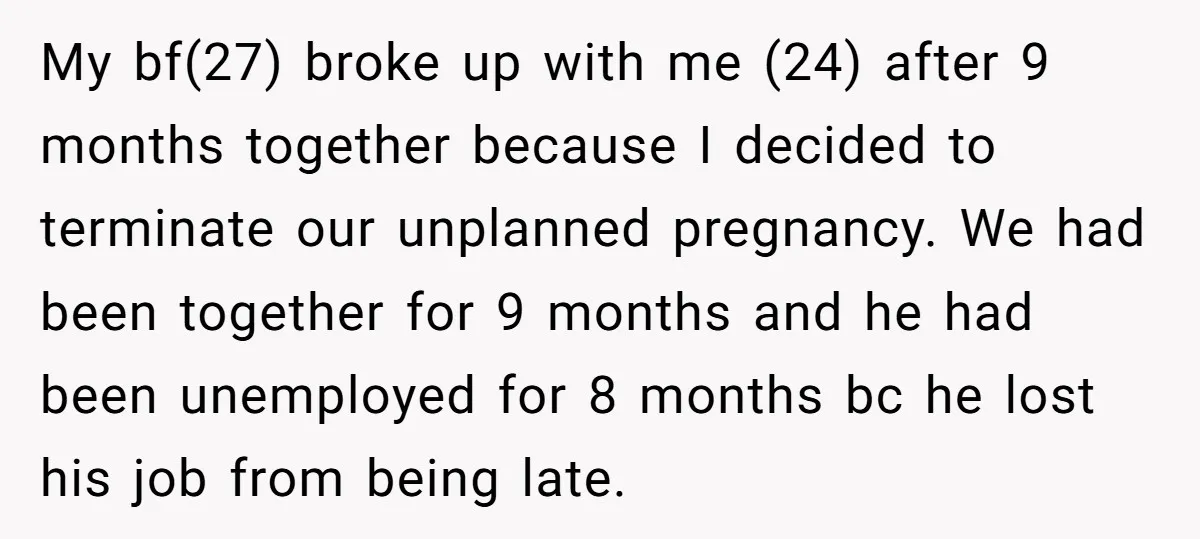 My bf(27) broke up with me (24) after 9 months together because I decided to terminate our unplanned pregnancy. We had been together for 9 months and he had been...