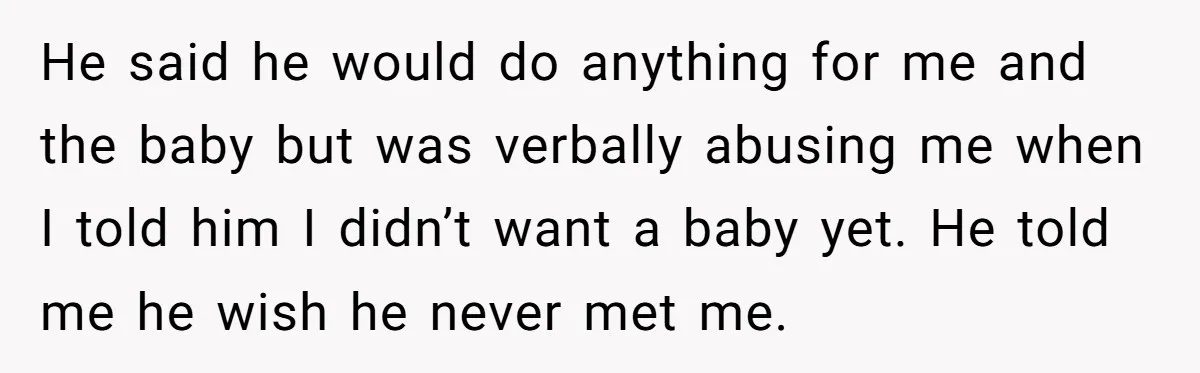 He said he would do anything for me and the baby but was verbally abusing me when I told him I didn’t want a baby yet. He told me he...