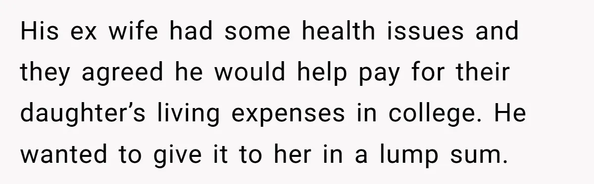 His ex wife had some health issues and they agreed he would help pay for their daughter’s living expenses in college. He wanted to give it to her in a...