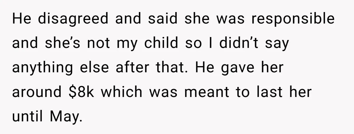 He disagreed and said she was responsible and she’s not my child so I didn’t say anything else after that. He gave her around $8k which was meant to last...