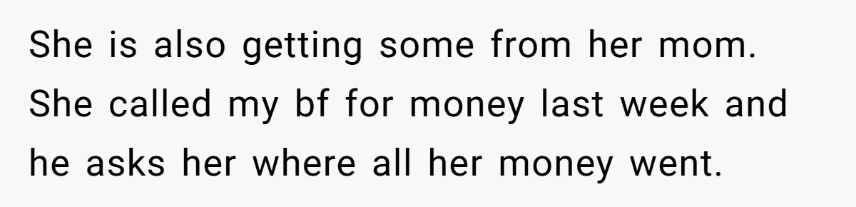 She is also getting some from her mom. She called my bf for money last week and he asks her where all her money went.