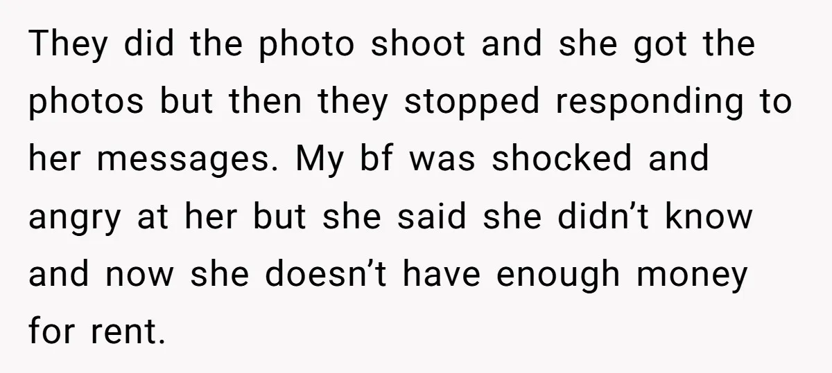 They did the photo shoot and she got the photos but then they stopped responding to her messages. My bf was shocked and angry at her but she said she...