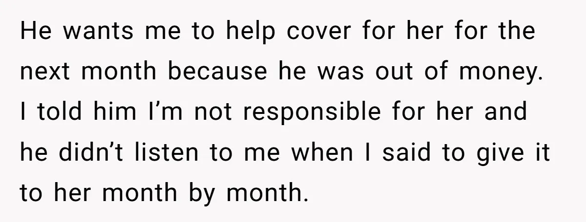 He wants me to help cover for her for the next month because he was out of money. I told him I’m not responsible for her and he didn’t listen...