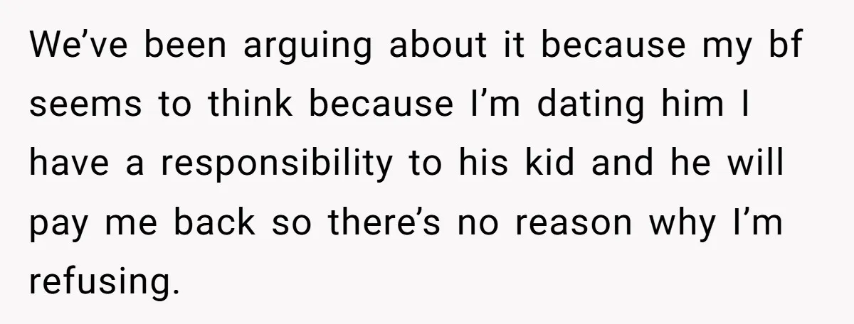 We’ve been arguing about it because my bf seems to think because I’m dating him I have a responsibility to his kid and he will pay me back so there’s...