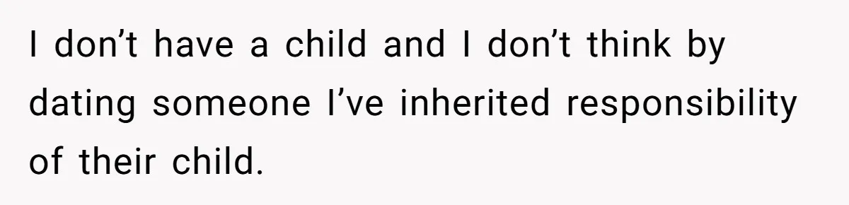I don’t have a child and I don’t think by dating someone I’ve inherited responsibility of their child.