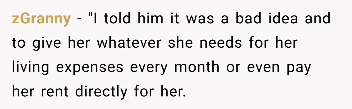 zGranny − "I told him it was a bad idea and to give her whatever she needs for her living expenses every month or even pay her rent directly for...