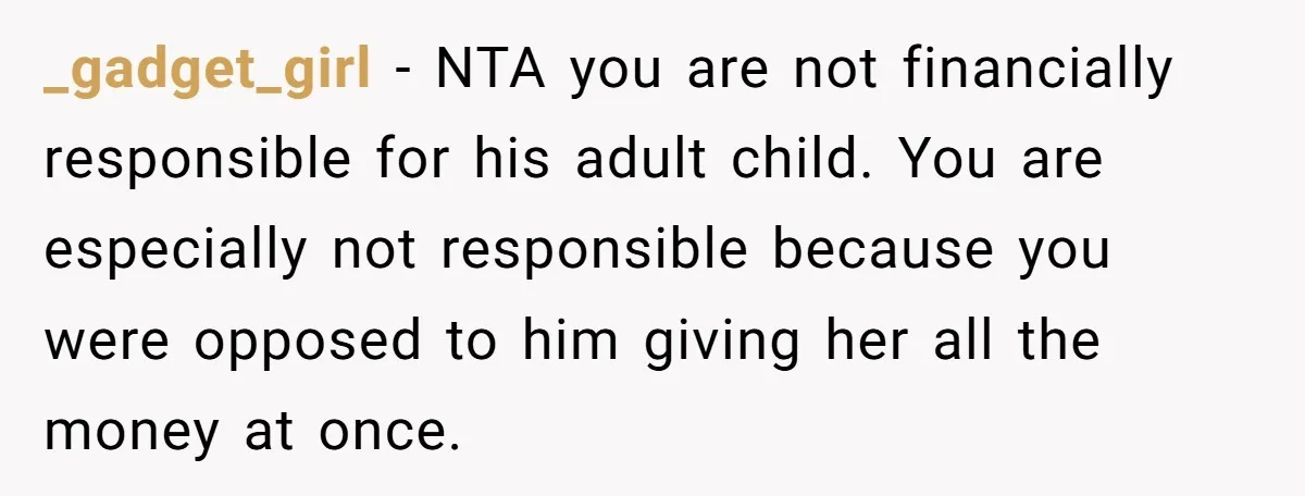 _gadget_girl − NTA you are not financially responsible for his adult child. You are especially not responsible because you were opposed to him giving her all the money at once.