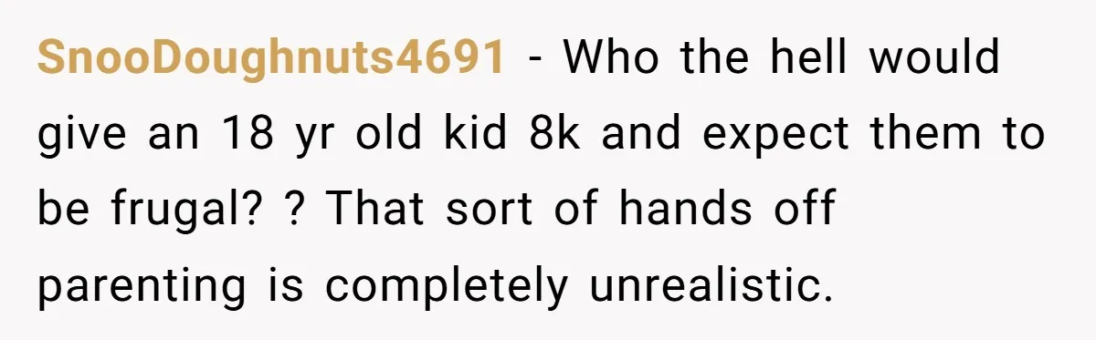 SnooDoughnuts4691 − Who the hell would give an 18 yr old kid 8k and expect them to be frugal? ? That sort of hands off parenting is completely unrealistic.