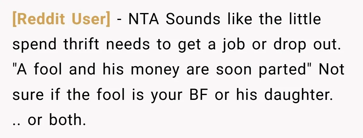 [Reddit User] − NTA Sounds like the little spend thrift needs to get a job or drop out. "A fool and his money are soon parted" Not sure if the...