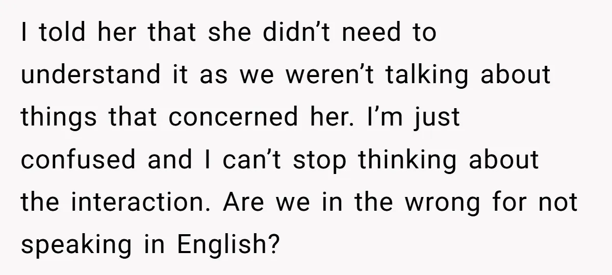 I told her that she didn’t need to understand it as we weren’t talking about things that concerned her. I’m just confused and I can’t stop thinking about the interaction....