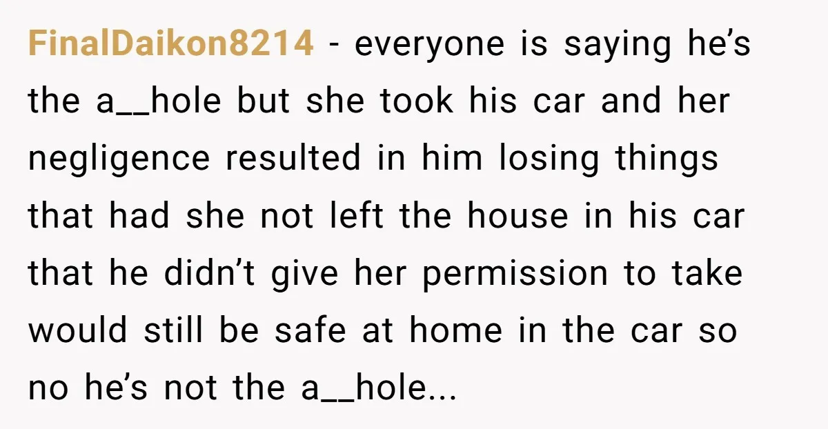 FinalDaikon8214 − everyone is saying he’s the a__hole but she took his car and her negligence resulted in him losing things that had she not left the house in his...