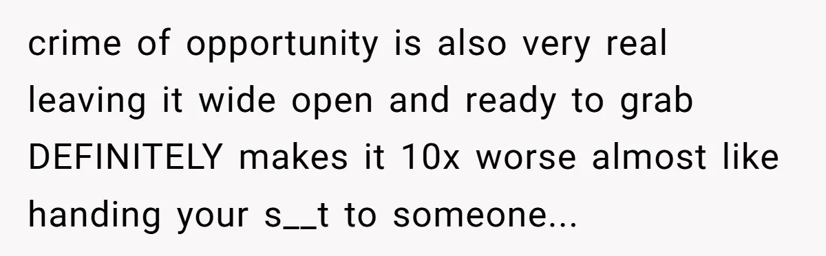 crime of opportunity is also very real leaving it wide open and ready to grab DEFINITELY makes it 10x worse almost like handing your s__t to someone...