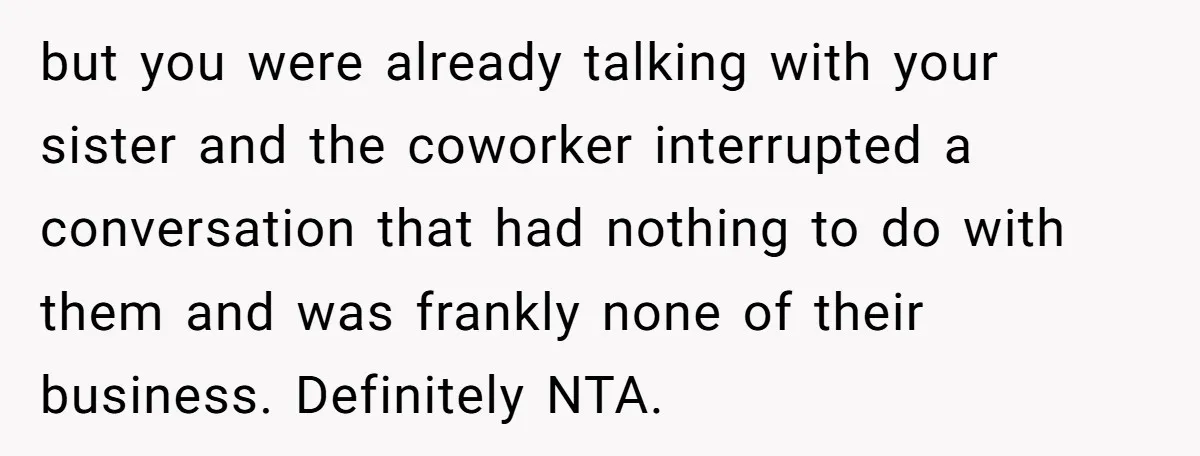 but you were already talking with your sister and the coworker interrupted a conversation that had nothing to do with them and was frankly none of their business. Definitely NTA.