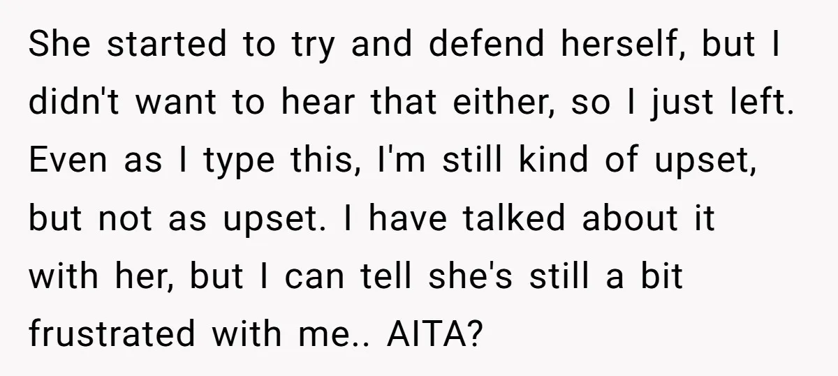 She started to try and defend herself, but I didn't want to hear that either, so I just left. Even as I type this, I'm still kind of upset, but...
