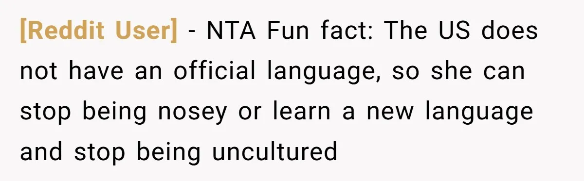 [Reddit User] − NTA Fun fact: The US does not have an official language, so she can stop being nosey or learn a new language and stop being uncultured