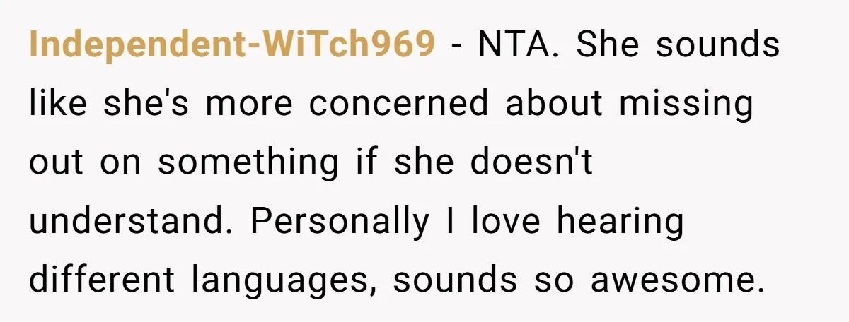 Independent-WiTch969 − NTA. She sounds like she's more concerned about missing out on something if she doesn't understand. Personally I love hearing different languages, sounds so awesome.