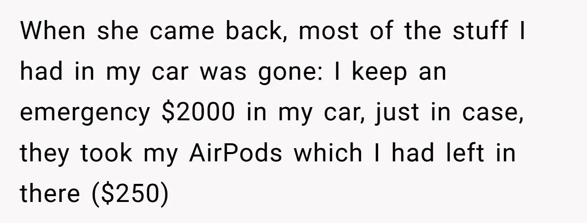 When she came back, most of the stuff I had in my car was gone: I keep an emergency $2000 in my car, just in case, they took my AirPods...