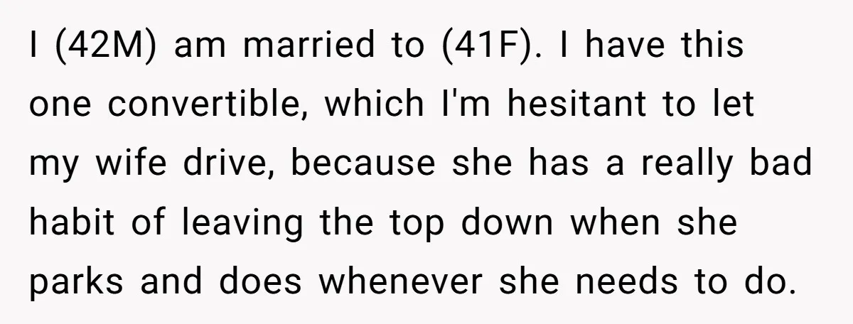 I (42M) am married to (41F). I have this one convertible, which I'm hesitant to let my wife drive, because she has a really bad habit of leaving the top...