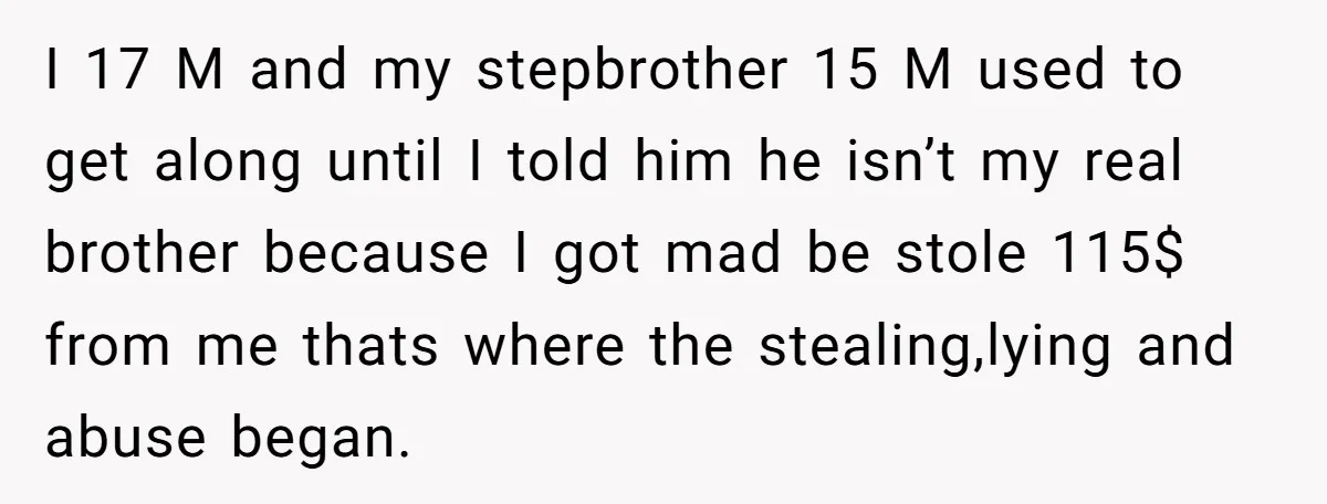 I 17 M and my stepbrother 15 M used to get along until I told him he isn’t my real brother because I got mad be stole 115$ from me...