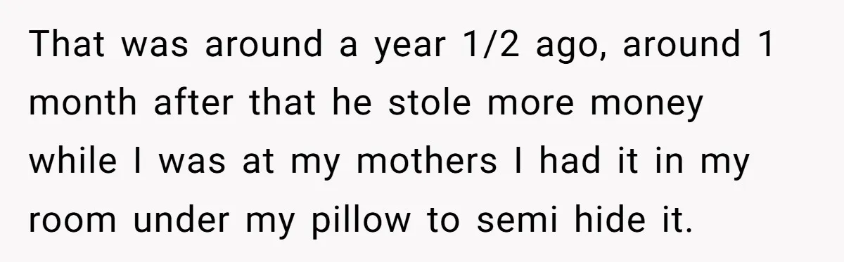 That was around a year 1/2 ago, around 1 month after that he stole more money while I was at my mothers I had it in my room under my...