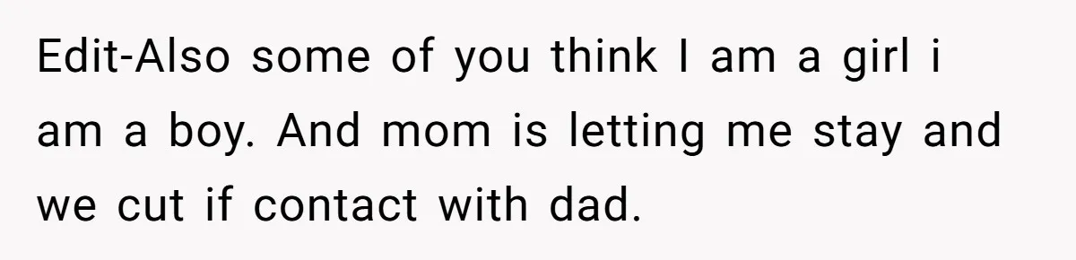 Edit-Also some of you think I am a girl i am a boy. And mom is letting me stay and we cut if contact with dad.