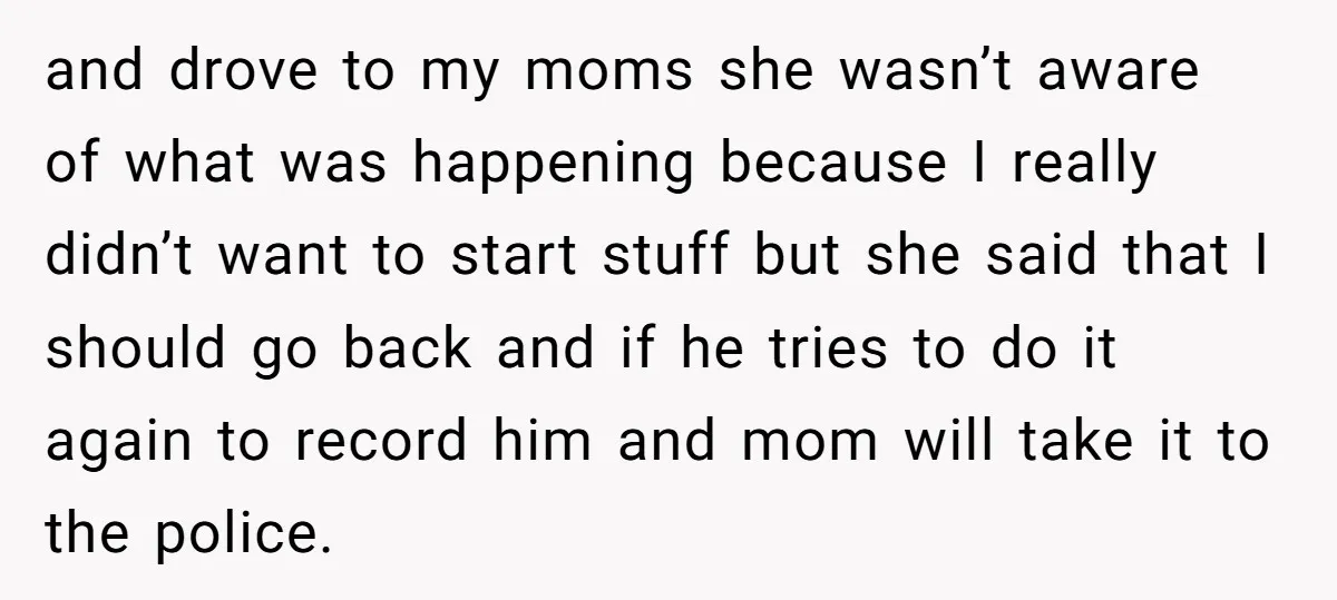 and drove to my moms she wasn’t aware of what was happening because I really didn’t want to start stuff but she said that I should go back and if...