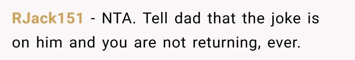 RJack151 − NTA. Tell dad that the joke is on him and you are not returning, ever.