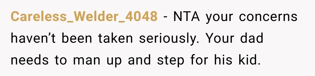 Careless_Welder_4048 − NTA your concerns haven’t been taken seriously. Your dad needs to man up and step for his kid.