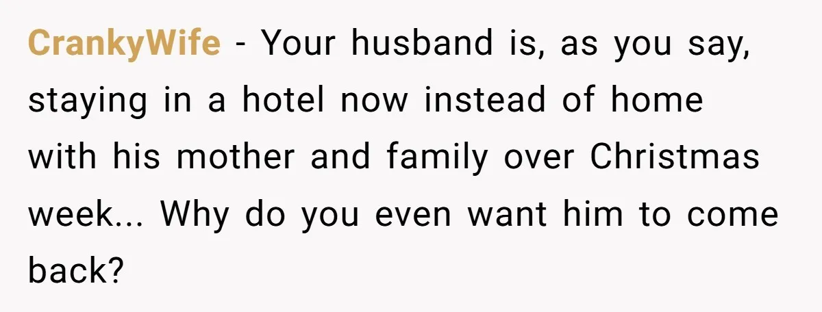CrankyWife − Your husband is, as you say, staying in a hotel now instead of home with his mother and family over Christmas week... Why do you even want him...