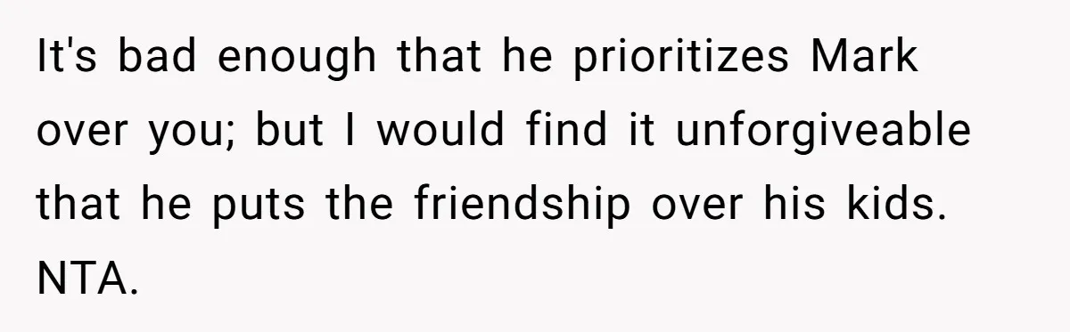 It's bad enough that he prioritizes Mark over you; but I would find it unforgiveable that he puts the friendship over his kids. NTA.