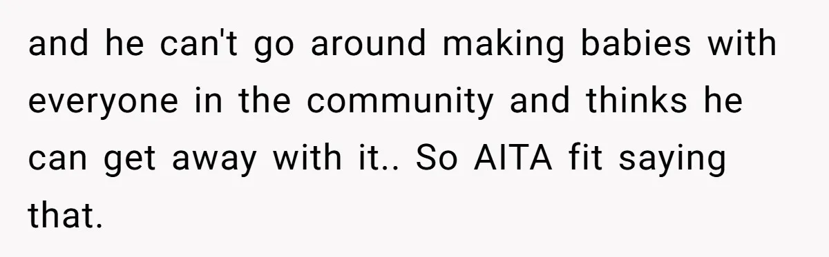 and he can't go around making babies with everyone in the community and thinks he can get away with it.. So AITA fit saying that.