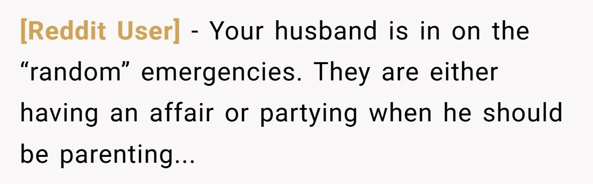 [Reddit User] − Your husband is in on the “random” emergencies. They are either having an affair or partying when he should be parenting...