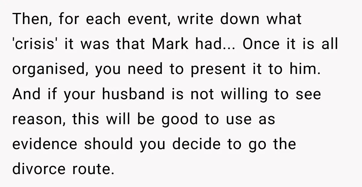 Then, for each event, write down what 'crisis' it was that Mark had... Once it is all organised, you need to present it to him. And if your husband is...