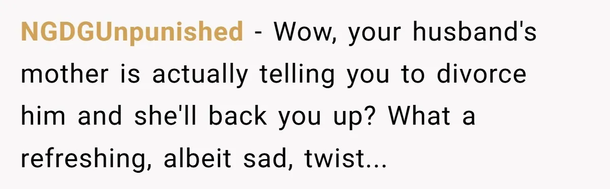 NGDGUnpunished − Wow, your husband's mother is actually telling you to divorce him and she'll back you up? What a refreshing, albeit sad, twist...