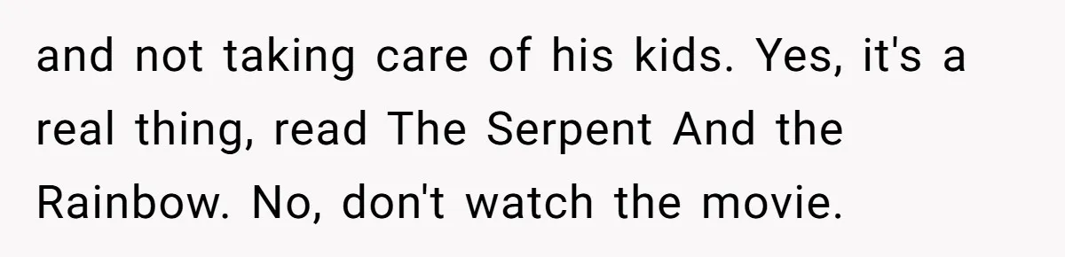 and not taking care of his kids. Yes, it's a real thing, read The Serpent And the Rainbow. No, don't watch the movie.