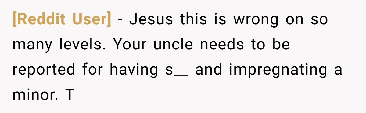 [Reddit User] − Jesus this is wrong on so many levels. Your uncle needs to be reported for having s__ and impregnating a minor. T