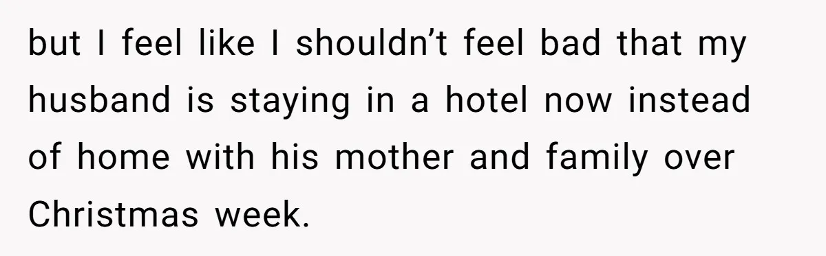 but I feel like I shouldn’t feel bad that my husband is staying in a hotel now instead of home with his mother and family over Christmas week.