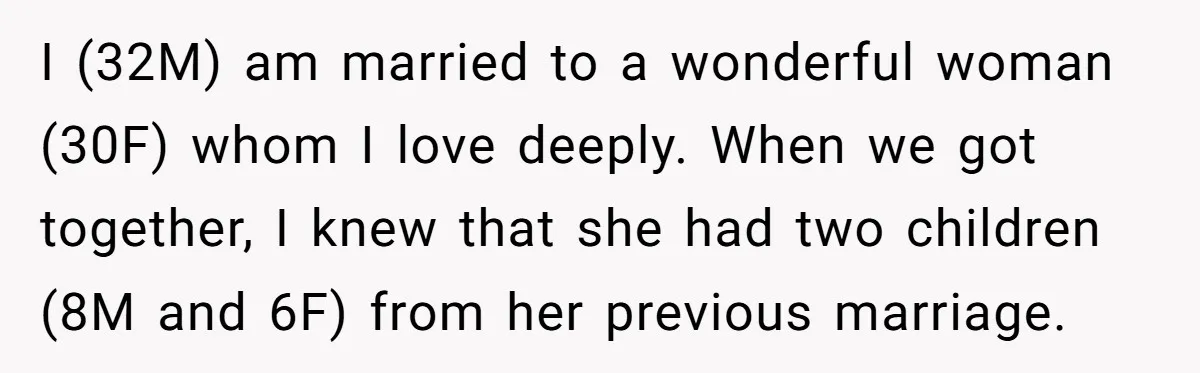 I (32M) am married to a wonderful woman (30F) whom I love deeply. When we got together, I knew that she had two children (8M and 6F) from her previous...