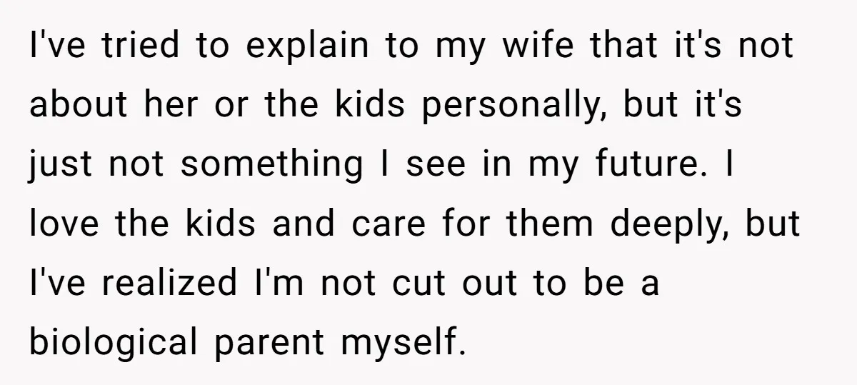 I've tried to explain to my wife that it's not about her or the kids personally, but it's just not something I see in my future. I love the kids...