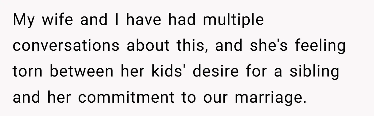 My wife and I have had multiple conversations about this, and she's feeling torn between her kids' desire for a sibling and her commitment to our marriage.