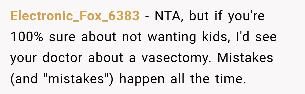 Electronic_Fox_6383 − NTA, but if you're 100% sure about not wanting kids, I'd see your doctor about a vasectomy. Mistakes (and "mistakes") happen all the time.