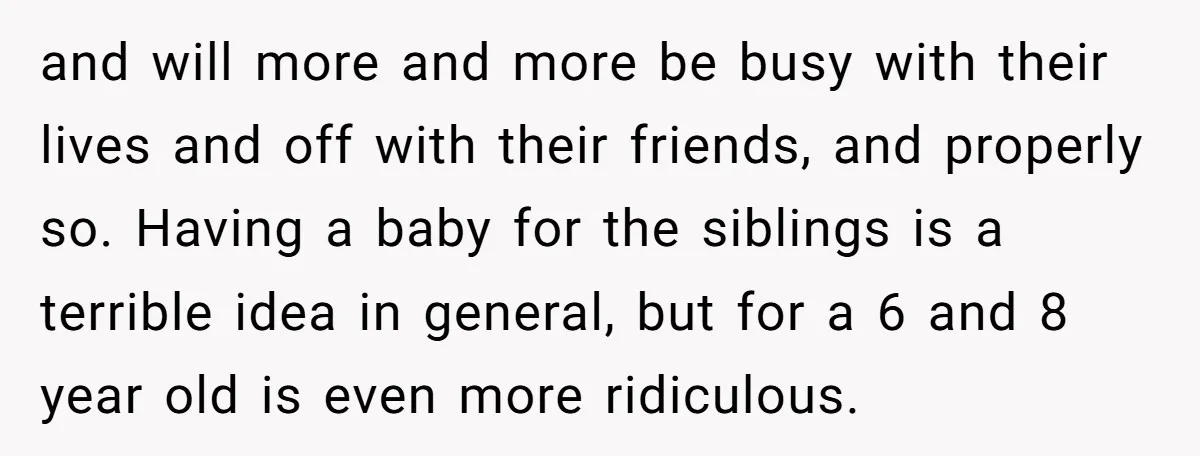 and will more and more be busy with their lives and off with their friends, and properly so. Having a baby for the siblings is a terrible idea in general,...