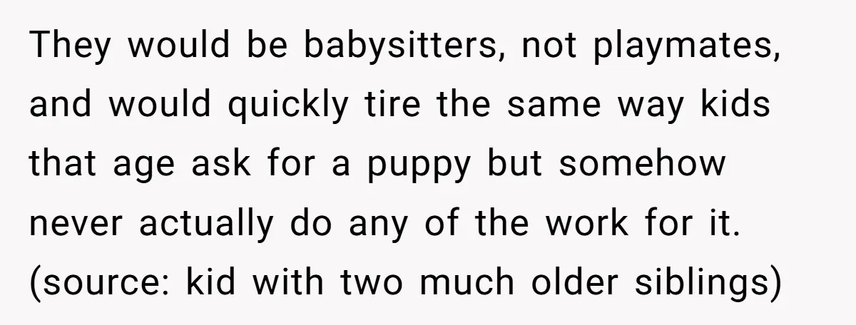 They would be babysitters, not playmates, and would quickly tire the same way kids that age ask for a puppy but somehow never actually do any of the work for...